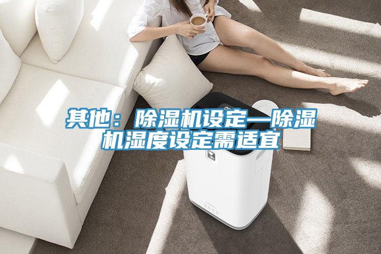 其他：除湿机设定—除湿机湿度设定需适宜
