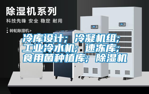 冷库设计; 冷凝机组; 工业冷水机; 速冻库; 食用菌种植库; 除湿机