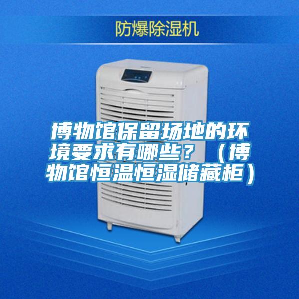 博物馆保留场地的环境要求有哪些？（博物馆恒温恒湿储藏柜）