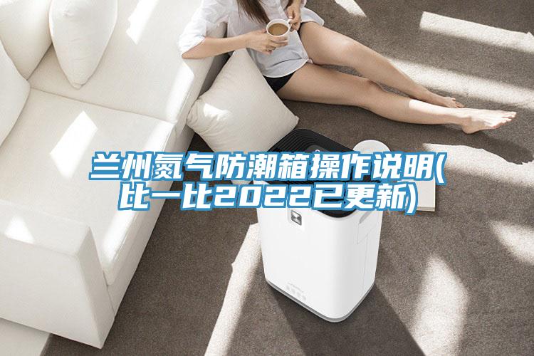 兰州氮气防潮箱操作说明(比一比2022已更新)