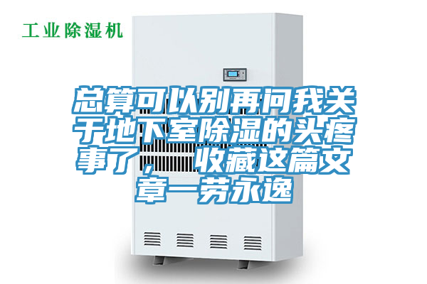 总算可以别再问我关于地下室除湿的头疼事了， 收藏这篇文章一劳永逸