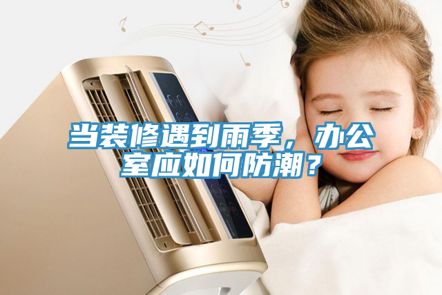 当装修遇到雨季，办公室应如何防潮？