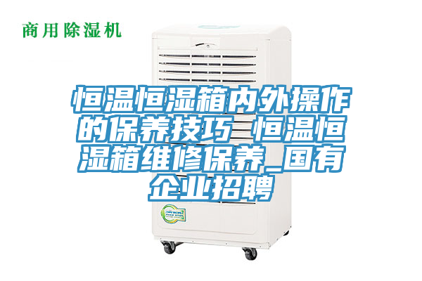 恒温恒湿箱内外操作的保养技巧 恒温恒湿箱维修保养_国有企业招聘