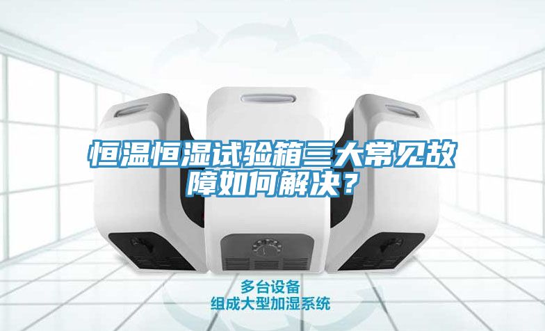 恒温恒湿试验箱三大常见故障如何解决？