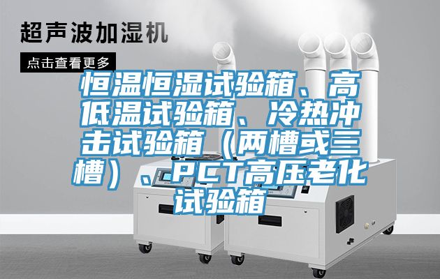 恒温恒湿试验箱、高低温试验箱、冷热冲击试验箱（两槽或三槽）、PCT高压老化试验箱