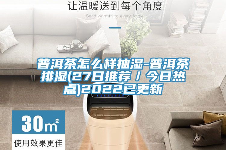 普洱茶怎么样抽湿-普洱茶排湿(27日推荐／今日热点)2022已更新