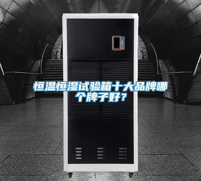 恒温恒湿试验箱十大品牌哪个牌子好？