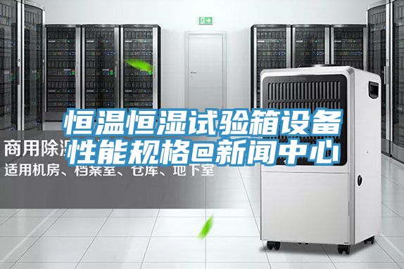 恒温恒湿试验箱设备性能规格@新闻中心