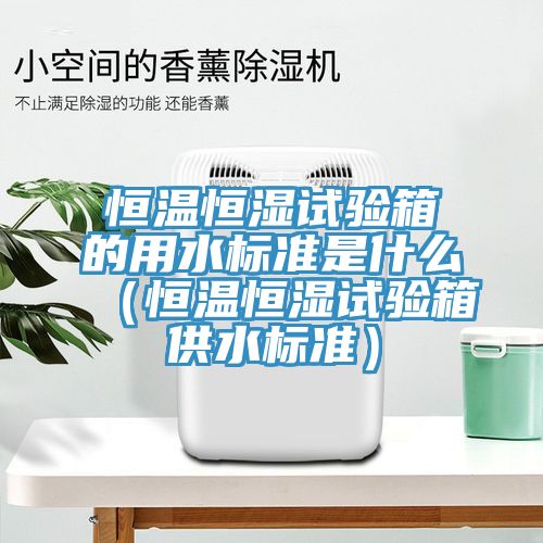 恒温恒湿试验箱的用水标准是什么（恒温恒湿试验箱供水标准）