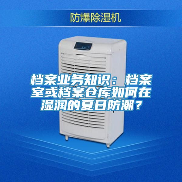 档案业务知识：档案室或档案仓库如何在湿润的夏日防潮？