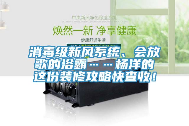 消毒级新风系统、会放歌的浴霸……杨洋的这份装修攻略快查收！