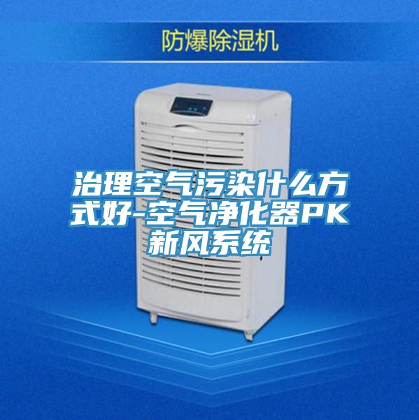 治理空气污染什么方式好-空气净化器PK新风系统