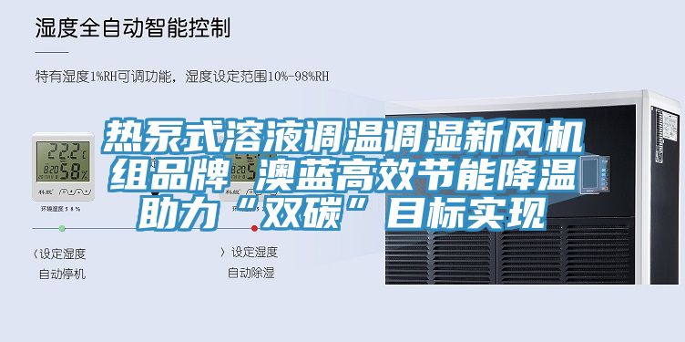 热泵式溶液调温调湿新风机组品牌 澳蓝高效节能降温助力“双碳”目标实现