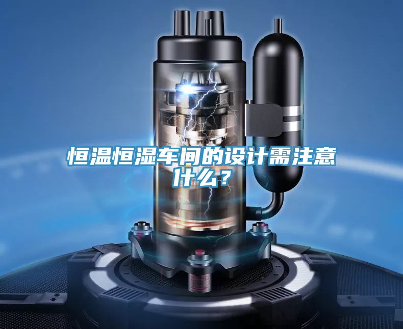 恒温恒湿车间的设计需注意什么？