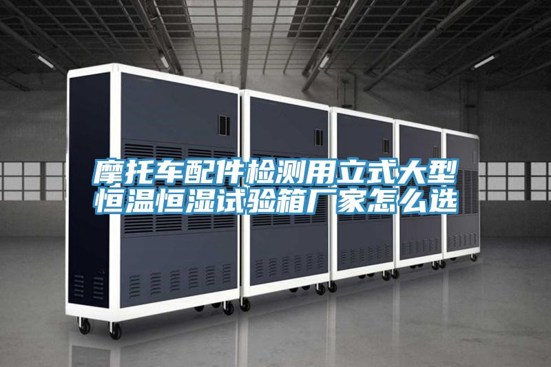 摩托车配件检测用立式大型恒温恒湿试验箱厂家怎么选