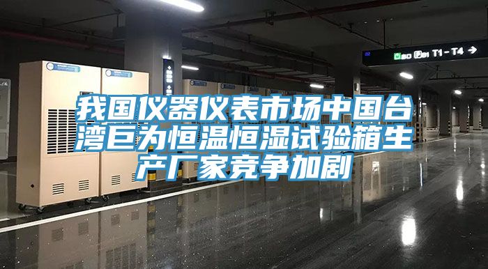 我国仪器仪表市场中国台湾巨为恒温恒湿试验箱生产厂家竞争加剧
