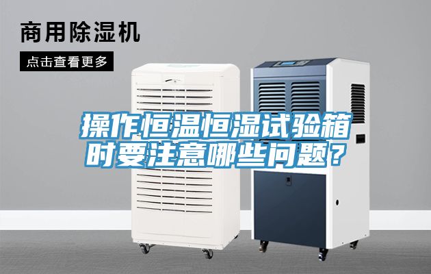 操作恒温恒湿试验箱时要注意哪些问题？