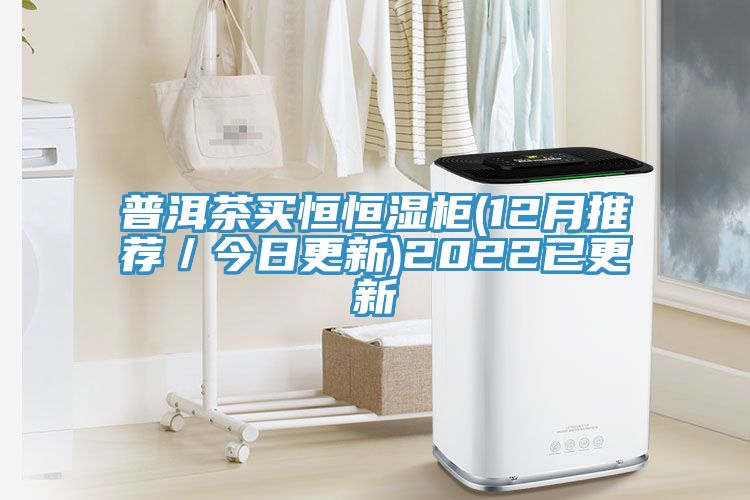 普洱茶买恒恒湿柜(12月推荐／今日更新)2022已更新