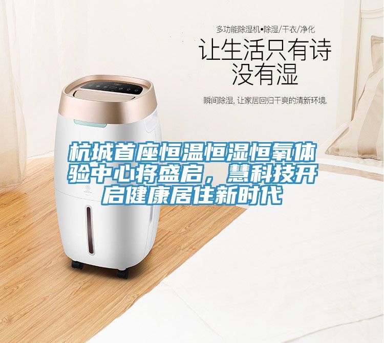 杭城首座恒温恒湿恒氧体验中心将盛启，慧科技开启健康居住新时代
