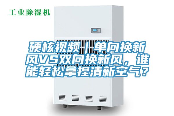 硬核视频｜单向换新风VS双向换新风，谁能轻松拿捏清新空气？