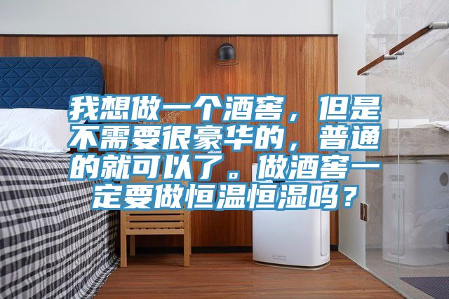 我想做一个酒窖，但是不需要很豪华的，普通的就可以了。做酒窖一定要做恒温恒湿吗？
