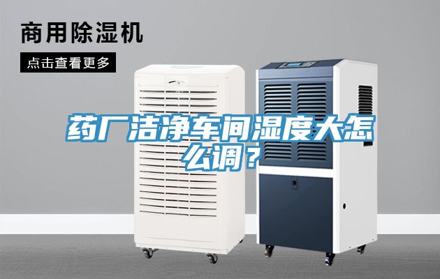 药厂洁净车间湿度大怎么调？