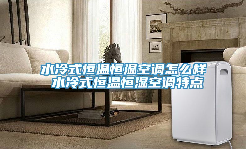 水冷式恒温恒湿空调怎么样 水冷式恒温恒湿空调特点