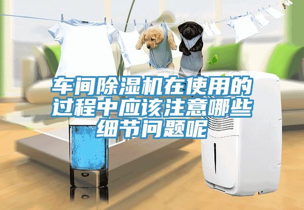 车间除湿机在使用的过程中应该注意哪些细节问题呢