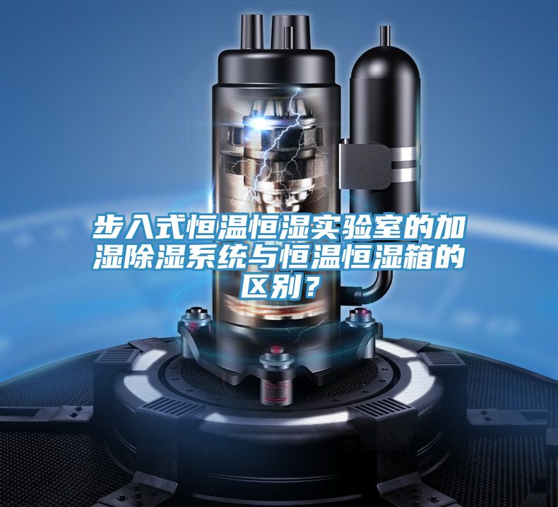 步入式恒温恒湿实验室的加湿除湿系统与恒温恒湿箱的区别？