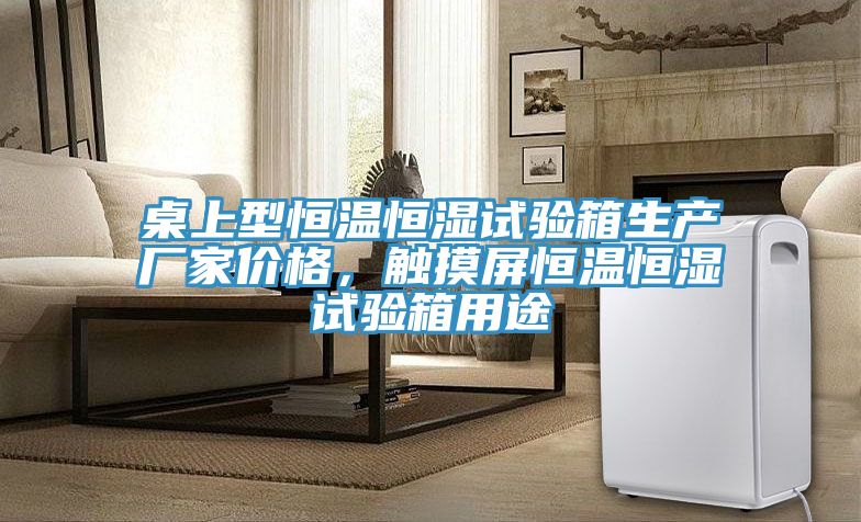 桌上型恒温恒湿试验箱生产厂家价格，触摸屏恒温恒湿试验箱用途