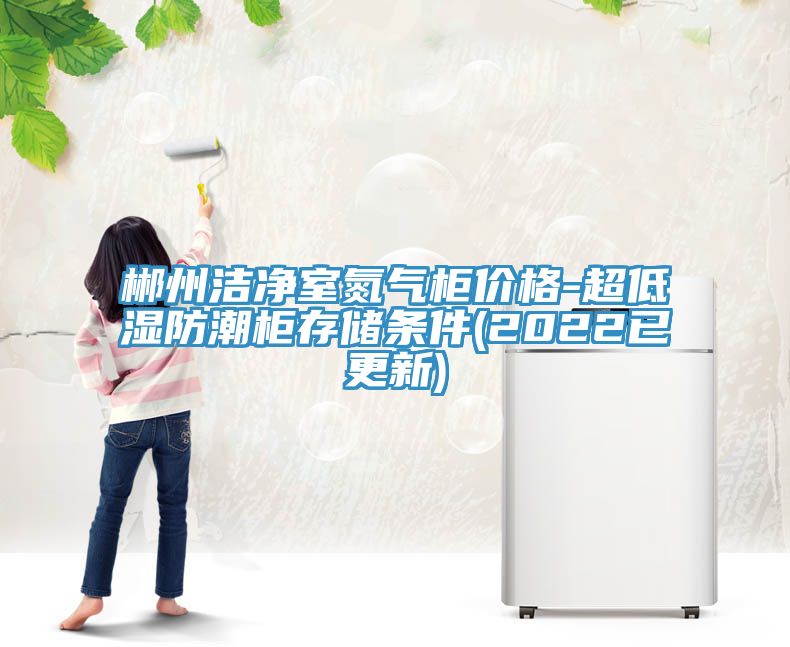 郴州洁净室氮气柜价格-超低湿防潮柜存储条件(2022已更新)