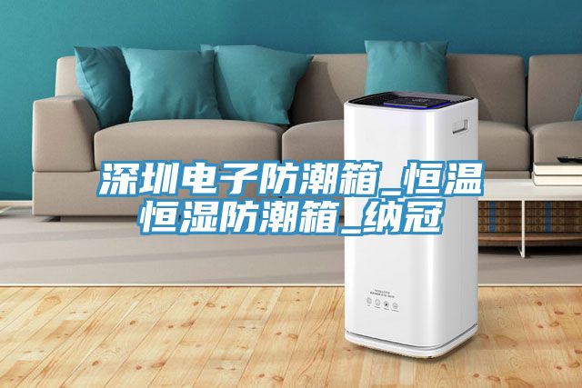 深圳电子防潮箱_恒温恒湿防潮箱_纳冠