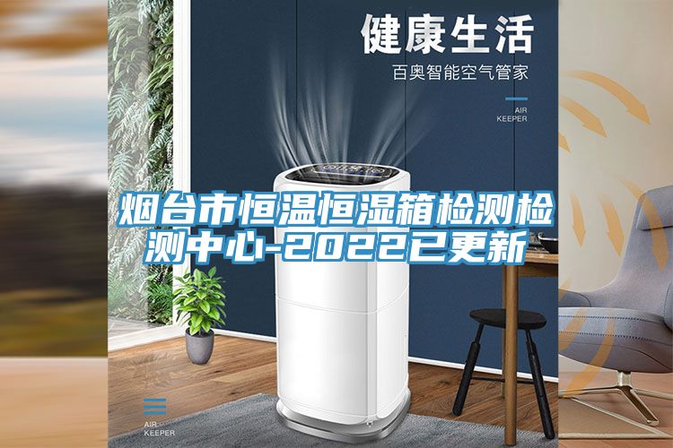 烟台市恒温恒湿箱检测检测中心-2022已更新