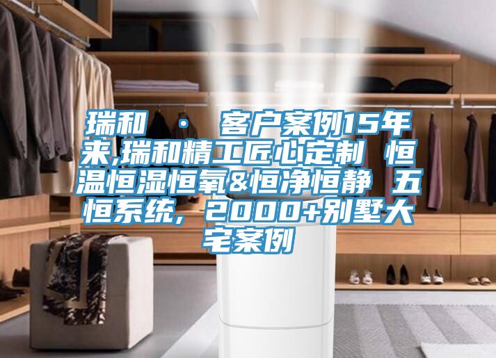瑞和 · 客户案例15年来,瑞和精工匠心定制 恒温恒湿恒氧&恒净恒静 五恒系统, 2000+别墅大宅案例