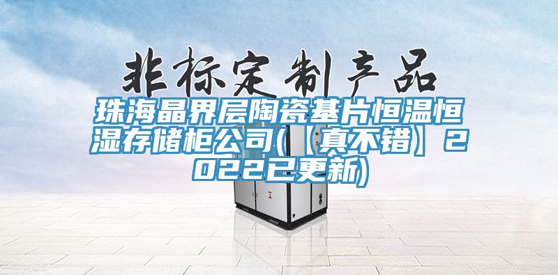 珠海晶界层陶瓷基片恒温恒湿存储柜公司(【真不错】2022已更新)