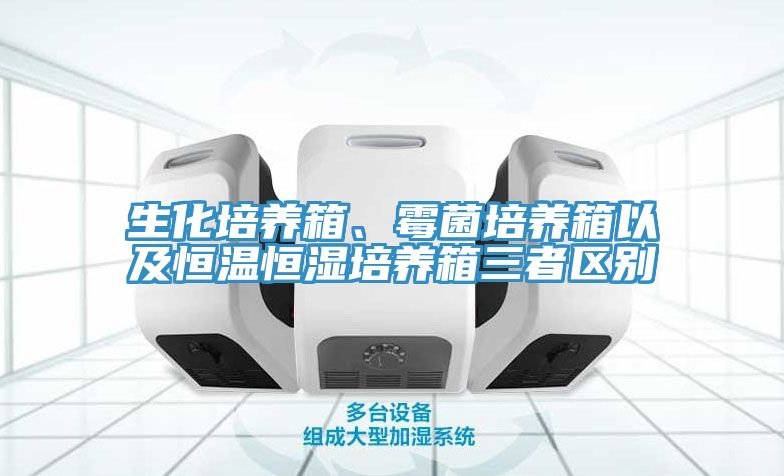 生化培养箱、霉菌培养箱以及恒温恒湿培养箱三者区别