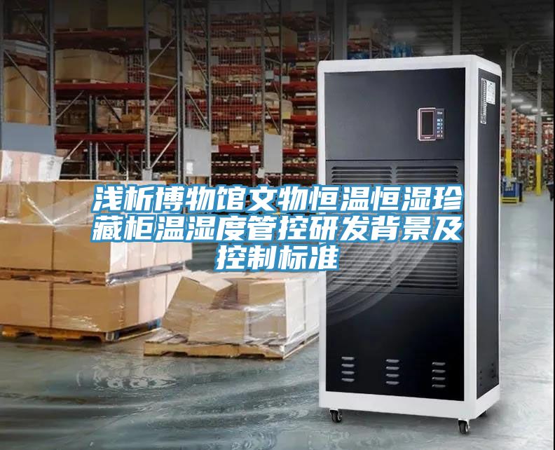 浅析博物馆文物恒温恒湿珍藏柜温湿度管控研发背景及控制标准