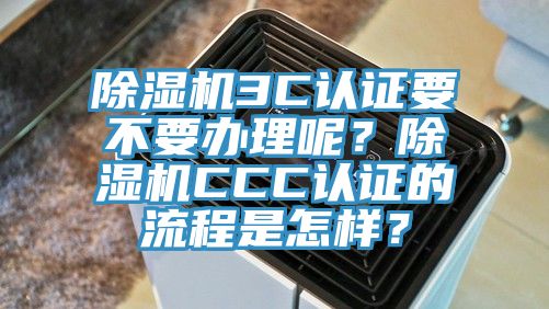 除湿机3C认证要不要办理呢？除湿机CCC认证的流程是怎样？