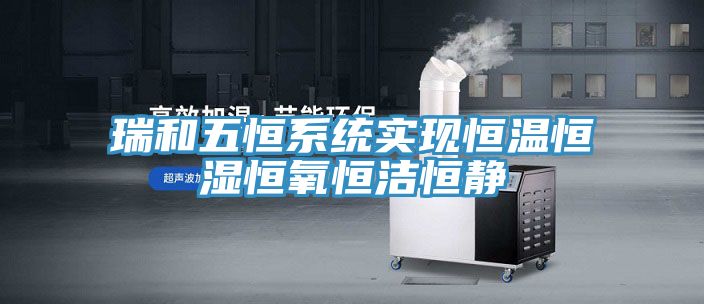 瑞和五恒系统实现恒温恒湿恒氧恒洁恒静