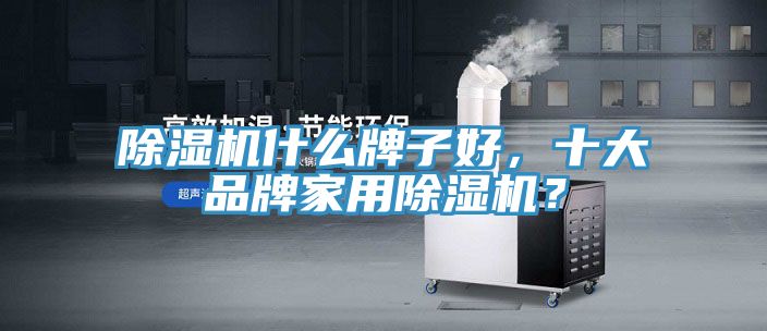 除湿机什么牌子好，十大品牌家用除湿机？