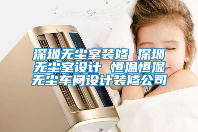 深圳无尘室装修 深圳无尘室设计 恒温恒湿无尘车间设计装修公司