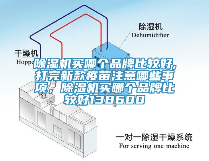 除湿机买哪个品牌比较好,打完新款疫苗注意哪些事项，除湿机买哪个品牌比较好138600
