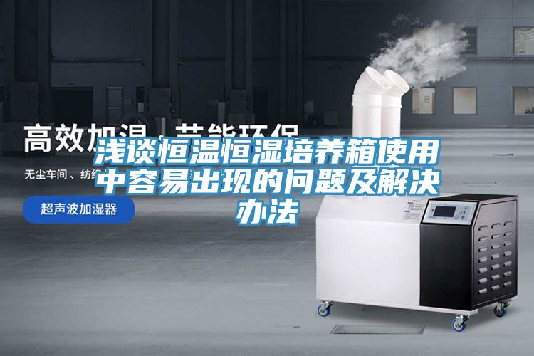 浅谈恒温恒湿培养箱使用中容易出现的问题及解决办法