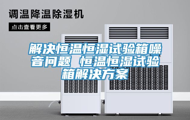 解决恒温恒湿试验箱噪音问题 恒温恒湿试验箱解决方案