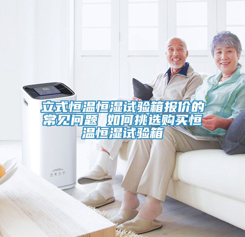 立式恒温恒湿试验箱报价的常见问题 如何挑选购买恒温恒湿试验箱