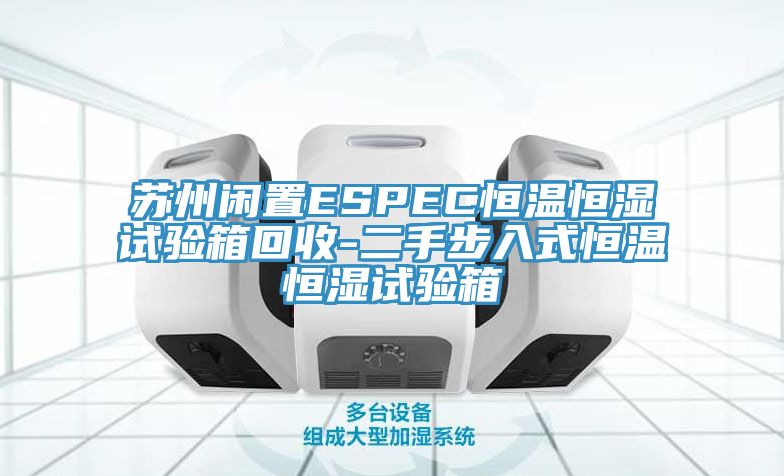 苏州闲置ESPEC恒温恒湿试验箱回收-二手步入式恒温恒湿试验箱