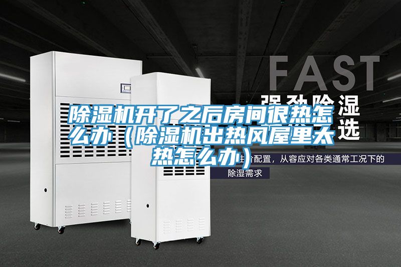 除湿机开了之后房间很热怎么办（除湿机出热风屋里太热怎么办）