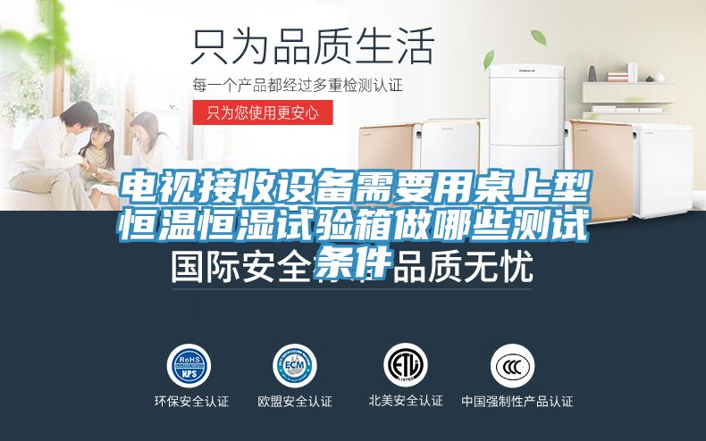 电视接收设备需要用桌上型恒温恒湿试验箱做哪些测试条件