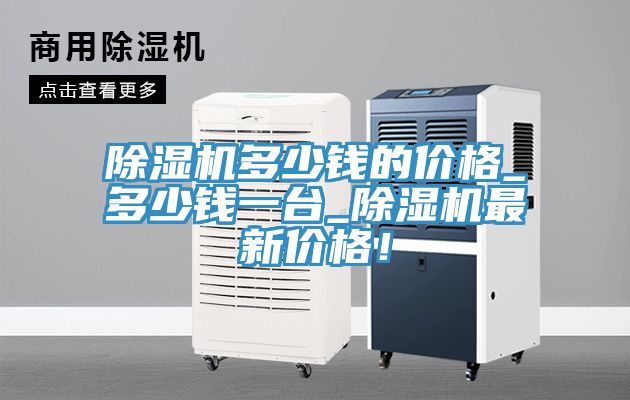 除湿机多少钱的价格_多少钱一台_除湿机最新价格！