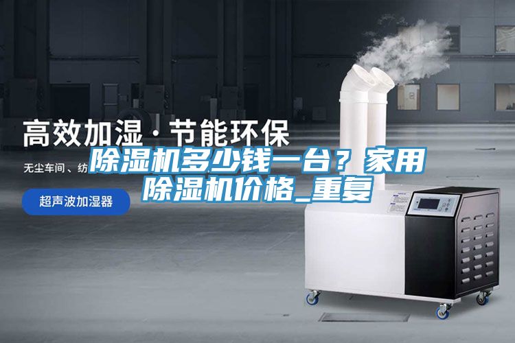 除湿机多少钱一台？家用除湿机价格_重复